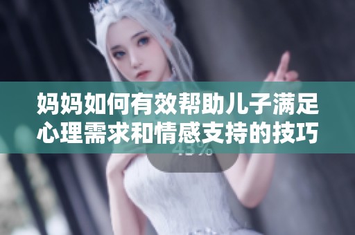 妈妈如何有效帮助儿子满足心理需求和情感支持的技巧与建议
