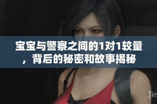 宝宝与警察之间的1对1较量，背后的秘密和故事揭秘
