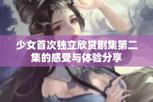 少女首次独立欣赏剧集第二集的感受与体验分享