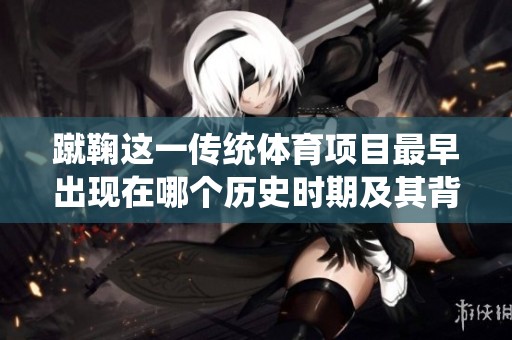 蹴鞠这一传统体育项目最早出现在哪个历史时期及其背后的故事