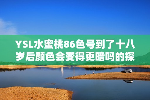 YSL水蜜桃86色号到了十八岁后颜色会变得更暗吗的探讨与分析
