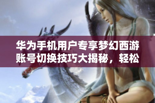 华为手机用户专享梦幻西游账号切换技巧大揭秘，轻松畅玩游戏！