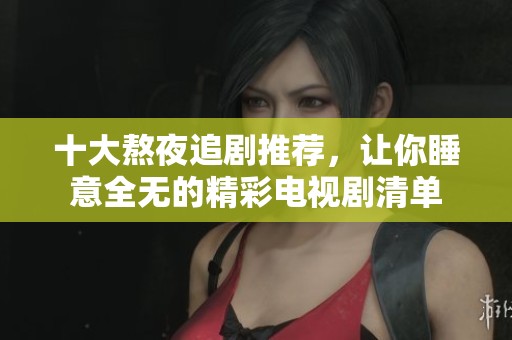 十大熬夜追剧推荐，让你睡意全无的精彩电视剧清单