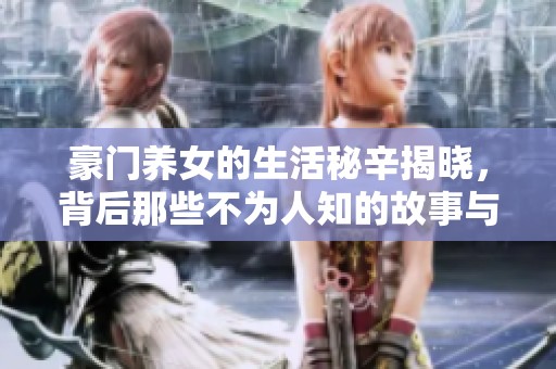 豪门养女的生活秘辛揭晓，背后那些不为人知的故事与心酸历程