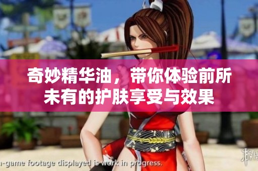 奇妙精华油，带你体验前所未有的护肤享受与效果