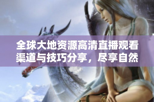 全球大地资源高清直播观看渠道与技巧分享，尽享自然之美与生态魅力