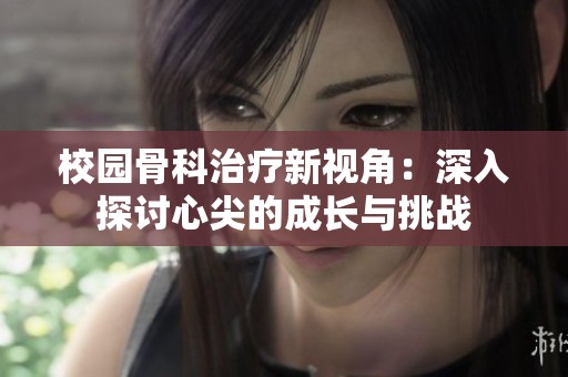 校园骨科治疗新视角：深入探讨心尖的成长与挑战