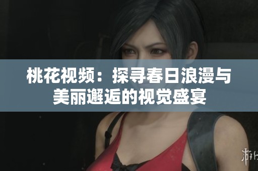 桃花视频：探寻春日浪漫与美丽邂逅的视觉盛宴