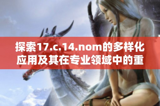 探索17.c.14.nom的多样化应用及其在专业领域中的重要性与影响力