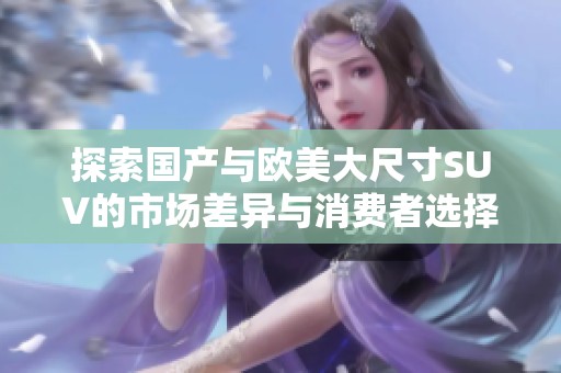 探索国产与欧美大尺寸SUV的市场差异与消费者选择分析
