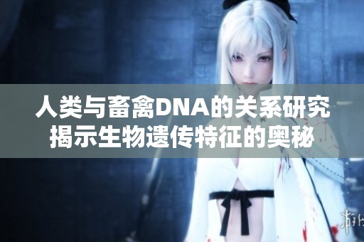 人类与畜禽DNA的关系研究揭示生物遗传特征的奥秘
