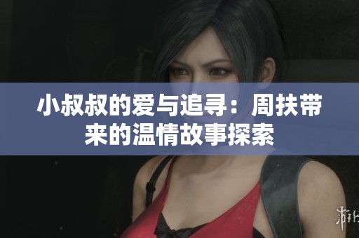 小叔叔的爱与追寻：周扶带来的温情故事探索