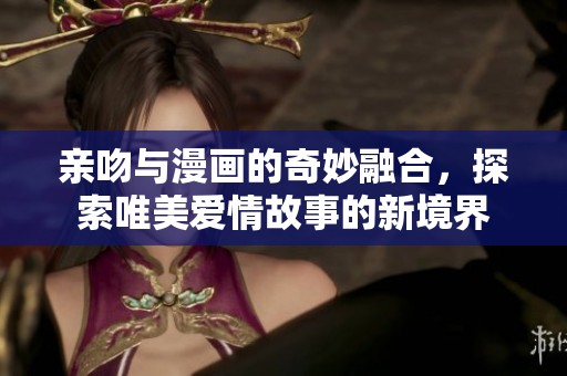 亲吻与漫画的奇妙融合，探索唯美爱情故事的新境界