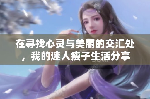 在寻找心灵与美丽的交汇处，我的迷人瘦子生活分享