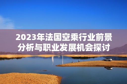 2023年法国空乘行业前景分析与职业发展机会探讨