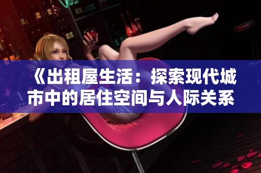 《出租屋生活：探索现代城市中的居住空间与人际关系》