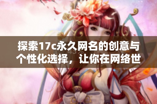 探索17c永久网名的创意与个性化选择，让你在网络世界中脱颖而出