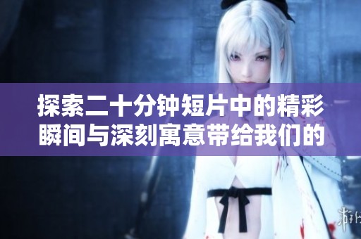 探索二十分钟短片中的精彩瞬间与深刻寓意带给我们的启示与思考