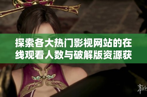 探索各大热门影视网站的在线观看人数与破解版资源获取方法