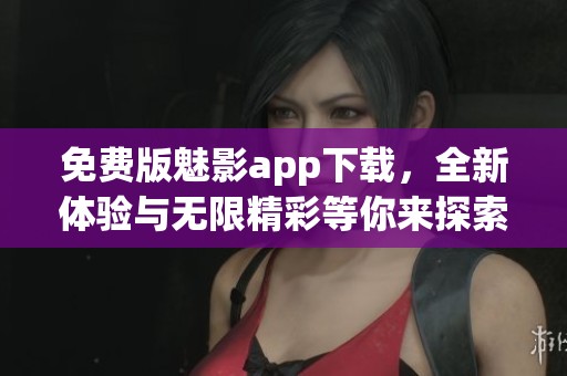 免费版魅影app下载，全新体验与无限精彩等你来探索
