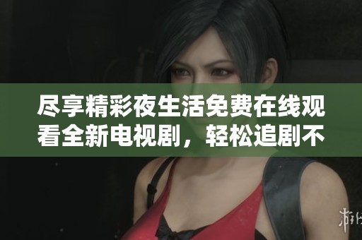 尽享精彩夜生活免费在线观看全新电视剧，轻松追剧不容错过