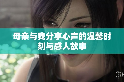 母亲与我分享心声的温馨时刻与感人故事