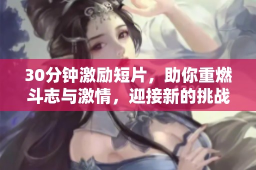30分钟激励短片，助你重燃斗志与激情，迎接新的挑战与机遇