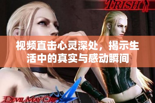 视频直击心灵深处，揭示生活中的真实与感动瞬间