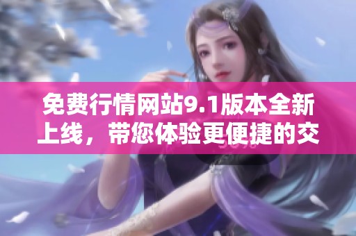 免费行情网站9.1版本全新上线，带您体验更便捷的交易信息服务