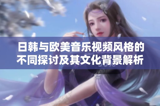 日韩与欧美音乐视频风格的不同探讨及其文化背景解析