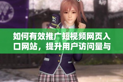 如何有效推广短视频网页入口网站，提升用户访问量与转化率