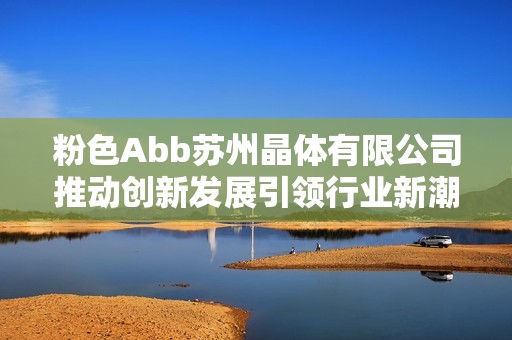 粉色Abb苏州晶体有限公司推动创新发展引领行业新潮流