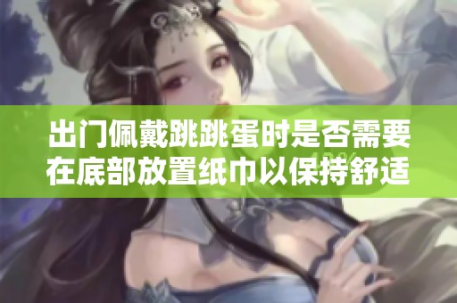 出门佩戴跳跳蛋时是否需要在底部放置纸巾以保持舒适感