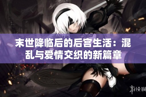 末世降临后的后宫生活：混乱与爱情交织的新篇章