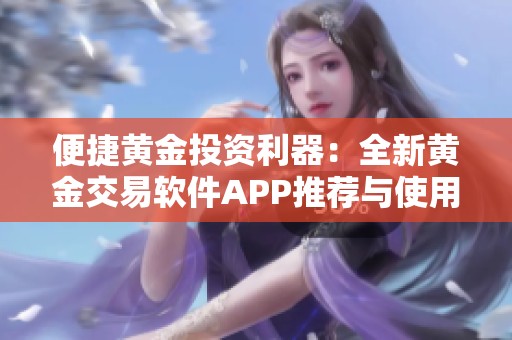 便捷黄金投资利器：全新黄金交易软件APP推荐与使用指南