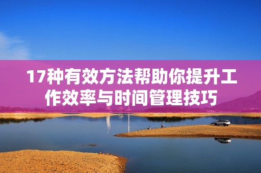 17种有效方法帮助你提升工作效率与时间管理技巧