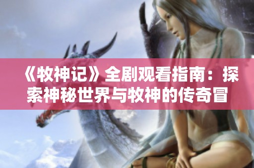 《牧神记》全剧观看指南：探索神秘世界与牧神的传奇冒险之旅