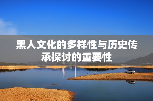 黑人文化的多样性与历史传承探讨的重要性