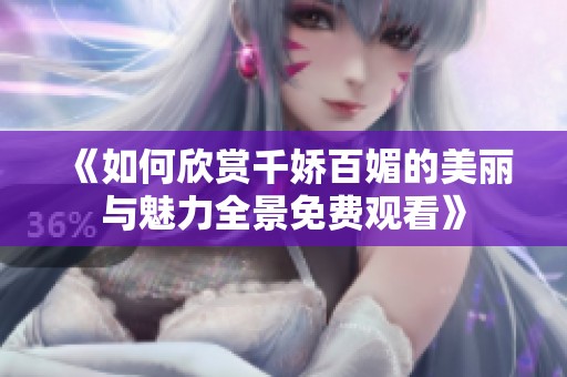 《如何欣赏千娇百媚的美丽与魅力全景免费观看》