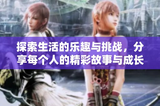 探索生活的乐趣与挑战，分享每个人的精彩故事与成长旅程
