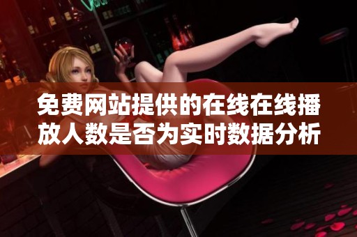免费网站提供的在线在线播放人数是否为实时数据分析探讨
