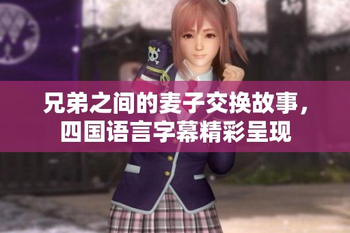 兄弟之间的麦子交换故事，四国语言字幕精彩呈现