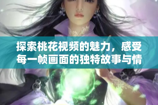 探索桃花视频的魅力，感受每一帧画面的独特故事与情感传递