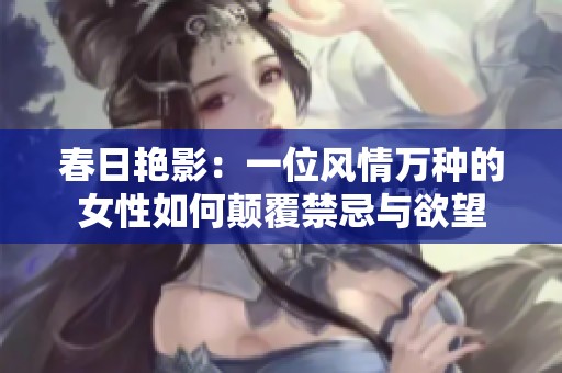 春日艳影：一位风情万种的女性如何颠覆禁忌与欲望