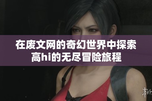 在废文网的奇幻世界中探索高hi的无尽冒险旅程