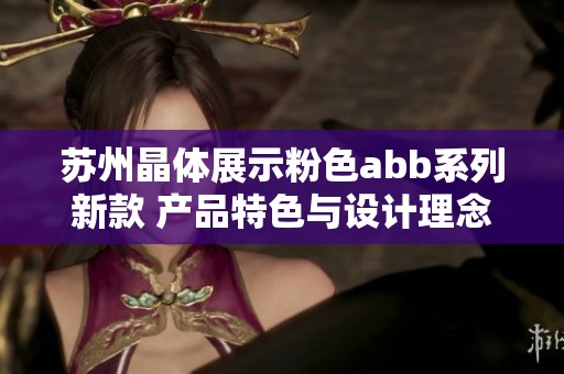 苏州晶体展示粉色abb系列新款 产品特色与设计理念深度解析