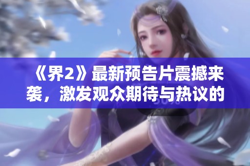 《界2》最新预告片震撼来袭，激发观众期待与热议的精彩瞬间