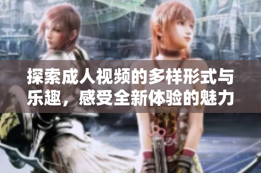 探索成人视频的多样形式与乐趣，感受全新体验的魅力所在