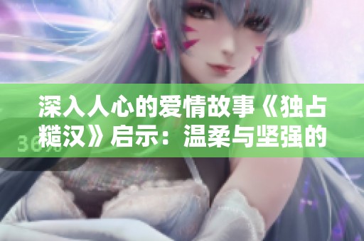 深入人心的爱情故事《独占糙汉》启示：温柔与坚强的完美结合