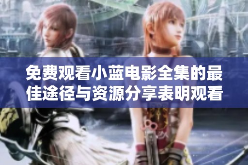 免费观看小蓝电影全集的最佳途径与资源分享表明观看体验绝佳